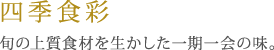 四季食彩。　旬の上質食材を生かした一期一会の味。