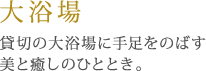 大浴場／貸切の大浴場に手足をのばす美と癒しのひととき。